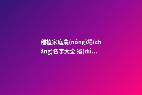 種植家庭農(nóng)場(chǎng)名字大全 獨(dú)特好聽(tīng)公司名字,起名之家-第1張-公司起名-玄機(jī)派